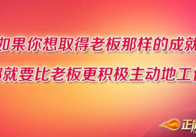 如果你想取得老板那样的成就，那就要比老板更积极主动地工作